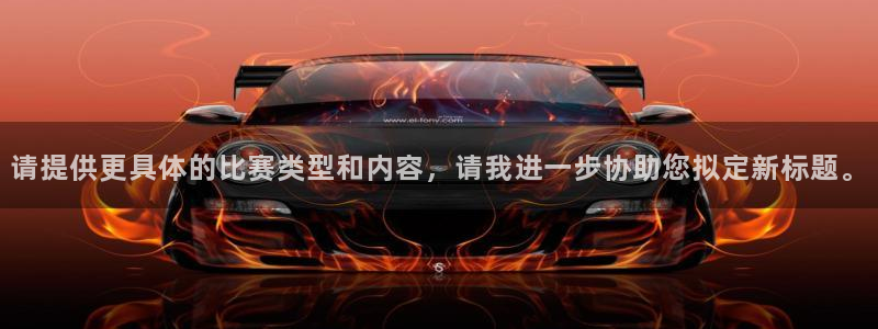 btv体育：请提供更具体的比赛类型和内容，请我进一步协助您拟定新标题。