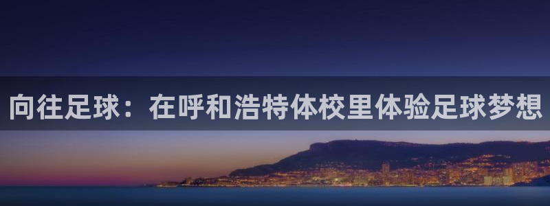 btv体育app官网下载：向往足球：在呼和浩特体校里体验足球梦想